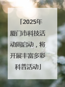 2025年厦门市科技活动周启动，将开展丰富多彩科普活动