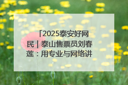 2025泰安好网民｜泰山售票员刘春莲：用专业与网络讲好泰山故事