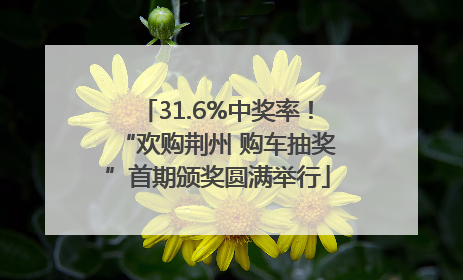 31.6%中奖率！“欢购荆州 购车抽奖”首期颁奖圆满举行