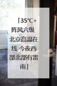 35℃+阵风六级 北京高温在线 今夜西部北部有雷雨