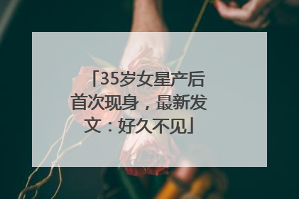35岁女星产后首次现身，最新发文：好久不见