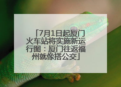 7月1日起厦门火车站将实施新运行图：厦门往返福州就像搭公交