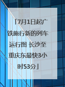 7月1日起广铁施行新的列车运行图 长沙至重庆东最快3小时53分