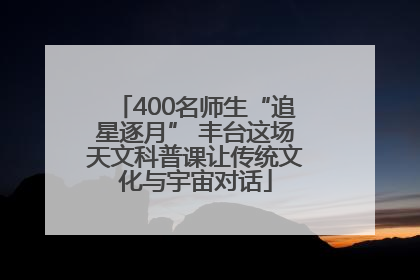 400名师生“追星逐月” 丰台这场天文科普课让传统文化与宇宙对话