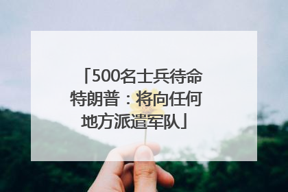 500名士兵待命 特朗普：将向任何地方派遣军队