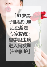 61岁男子眼里惊现活虫游走 专家提醒：夏季眼虫病进入高发期注意防护