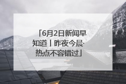 6月2日新闻早知道丨昨夜今晨·热点不容错过