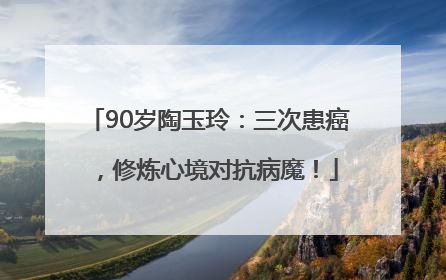 90岁陶玉玲：三次患癌，修炼心境对抗病魔！