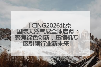 CING2026北京国际天然气展全球启幕：聚焦绿色创新，压缩机专区引领行业新未来