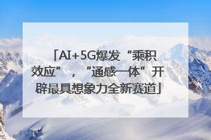 AI+5G爆发“乘积效应”，“通感一体”开辟最具想象力全新赛道