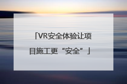 VR安全体验让项目施工更“安全”